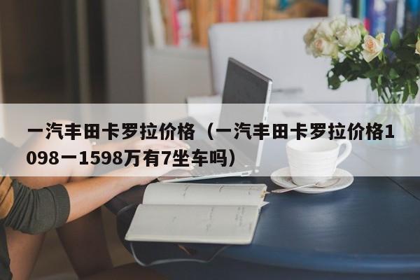 一汽丰田卡罗拉价格（一汽丰田卡罗拉价格1098一1598万有7坐车吗）