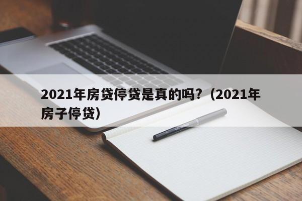 2021年房贷停贷是真的吗?（2021年房子停贷）