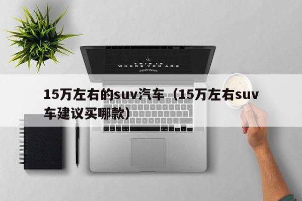 15万左右的suv汽车（15万左右suv车建议买哪款）