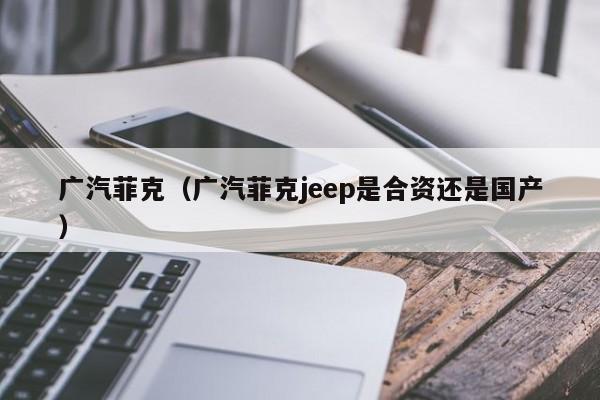 广汽菲克（广汽菲克jeep是合资还是国产）