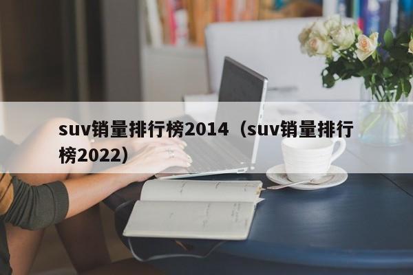 suv销量排行榜2014（suv销量排行榜2022）