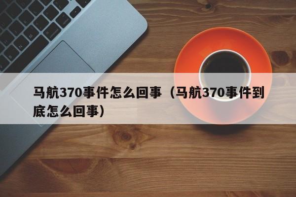 马航370事件怎么回事（马航370事件到底怎么回事）