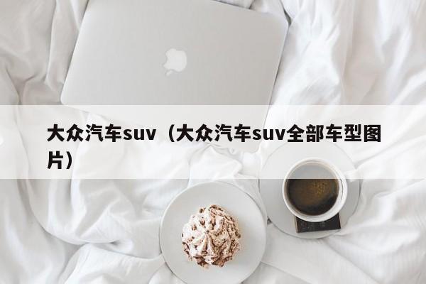 大众汽车suv（大众汽车suv全部车型图片）