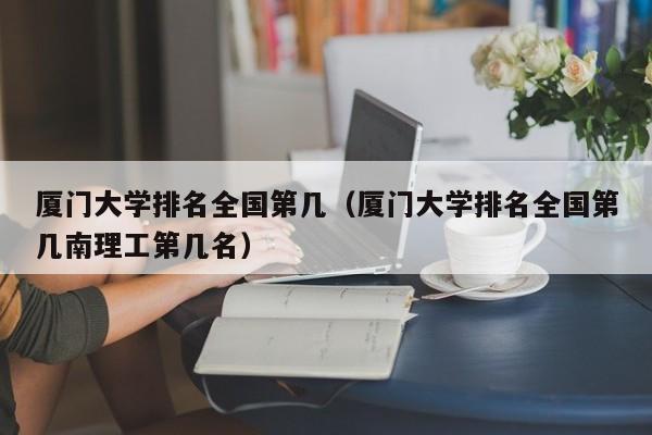 厦门大学排名全国第几（厦门大学排名全国第几南理工第几名）