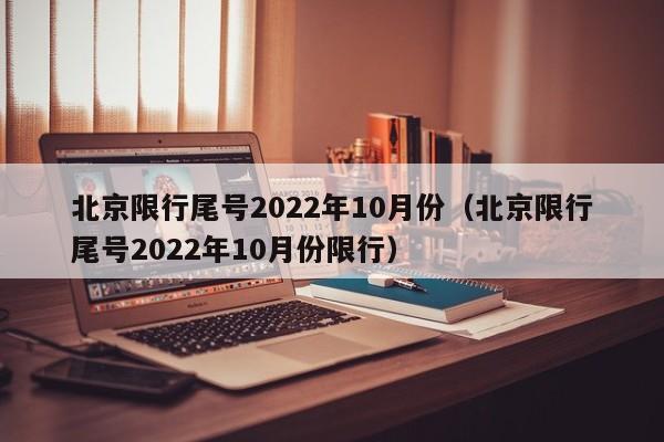 北京限行尾号2022年10月份（北京限行尾号2022年10月份限行）