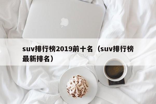 suv排行榜2019前十名（suv排行榜最新排名）