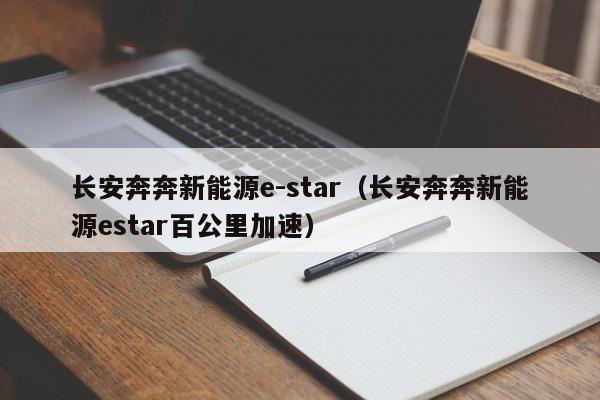 长安奔奔新能源e-star（长安奔奔新能源estar百公里加速）