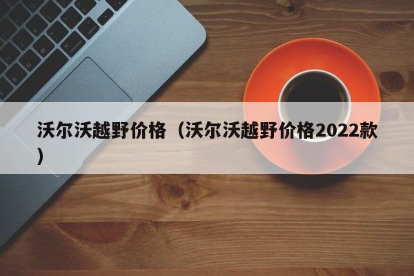 沃尔沃越野价格（沃尔沃越野价格2022款）