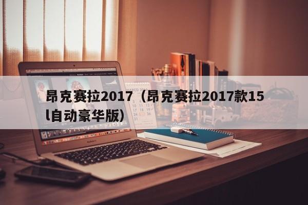 昂克赛拉2017（昂克赛拉2017款15l自动豪华版）