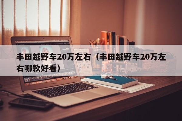 丰田越野车20万左右（丰田越野车20万左右哪款好看）