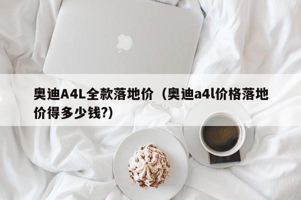 奥迪A4L全款落地价（奥迪a4l价格落地价得多少钱?）