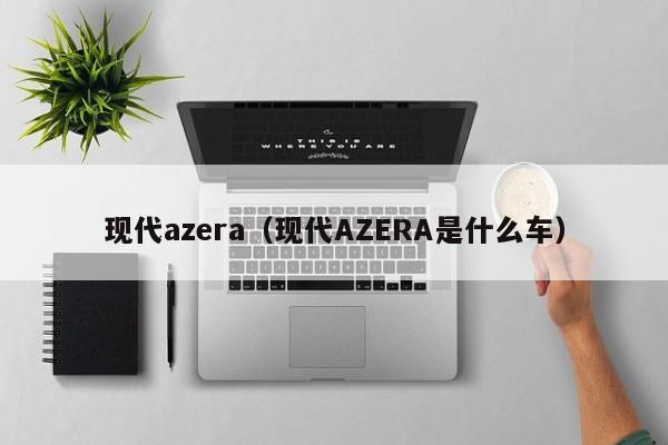 现代azera（现代AZERA是什么车）