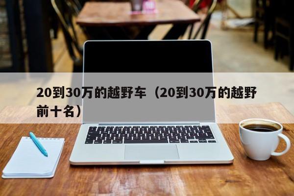 20到30万的越野车（20到30万的越野前十名）