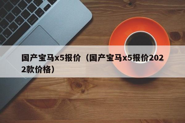 国产宝马x5报价（国产宝马x5报价2022款价格）