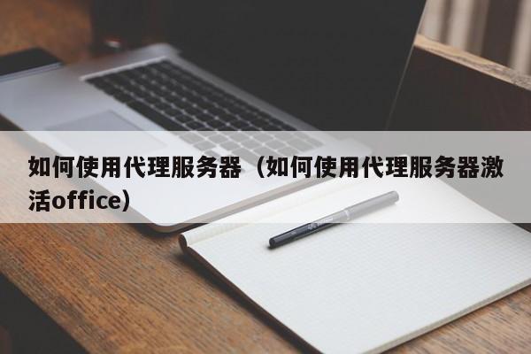 如何使用代理服务器（如何使用代理服务器激活office）