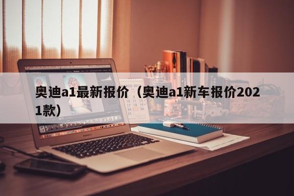 奥迪a1最新报价（奥迪a1新车报价2021款）