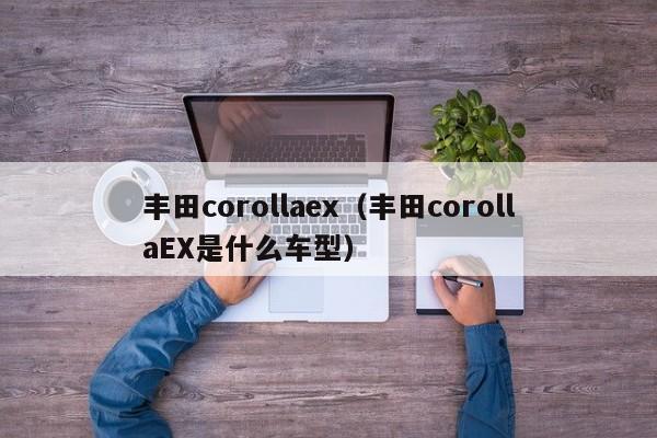 丰田corollaex（丰田corollaEX是什么车型）