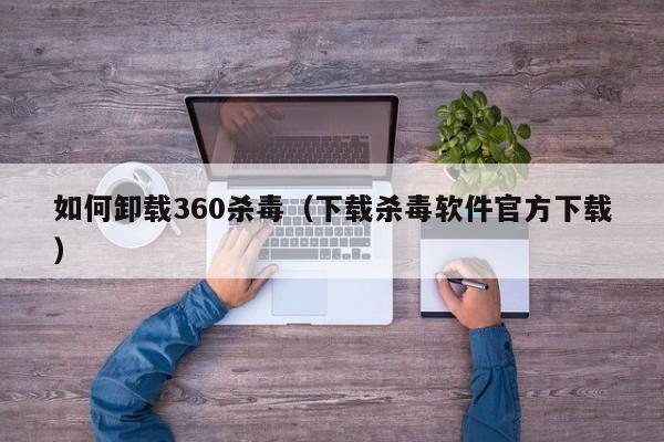 如何卸载360杀毒（下载杀毒软件官方下载）