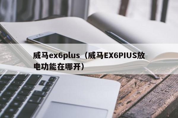 威马ex6plus（威马EX6PIUS放电功能在哪开）