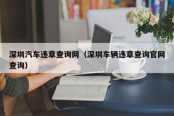 深圳汽车违章查询网（深圳车辆违章查询官网查询）