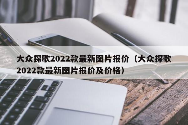 大众探歌2022款最新图片报价（大众探歌2022款最新图片报价及价格）