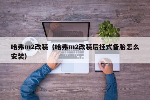 哈弗m2改装（哈弗m2改装后挂式备胎怎么安装）