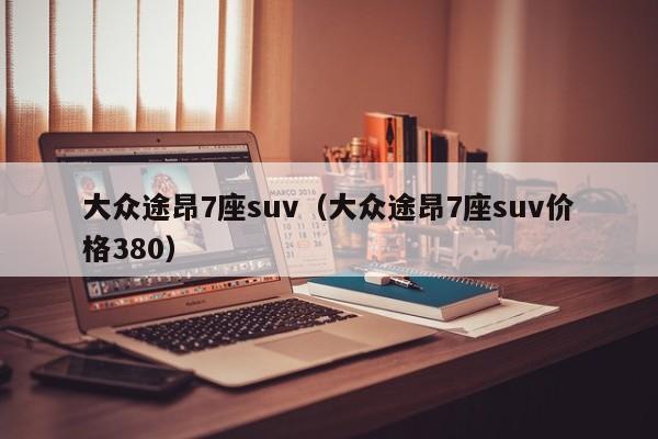 大众途昂7座suv（大众途昂7座suv价格380）