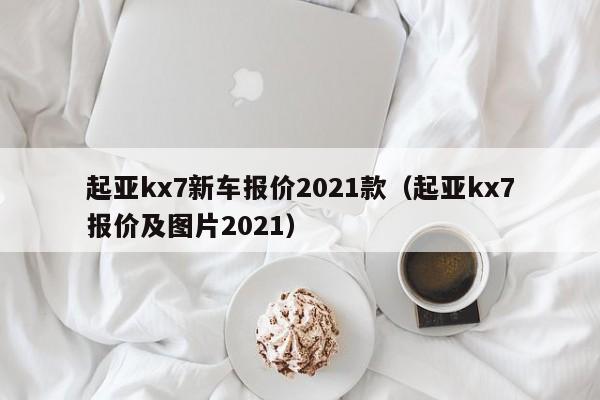 起亚kx7新车报价2021款（起亚kx7报价及图片2021）