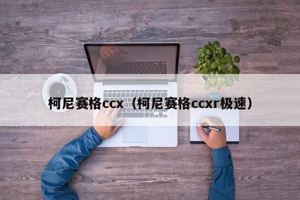 柯尼赛格ccx（柯尼赛格ccxr极速）