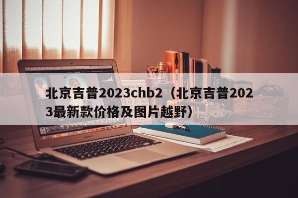 北京吉普2023chb2（北京吉普2023最新款价格及图片越野）