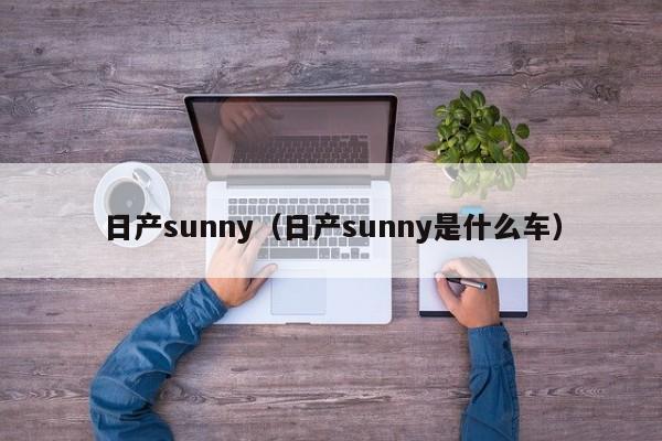 日产sunny（日产sunny是什么车）