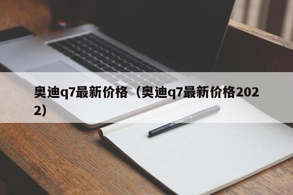 奥迪q7最新价格（奥迪q7最新价格2022）