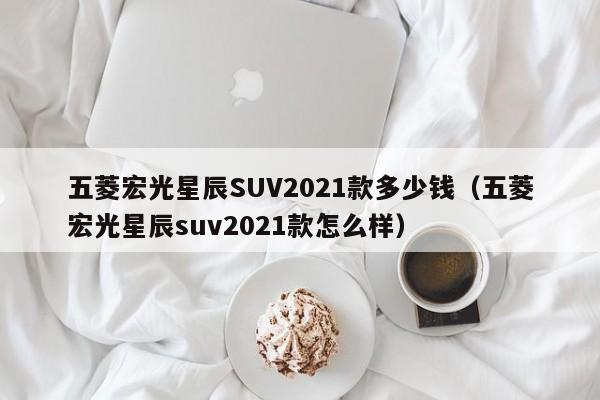 五菱宏光星辰SUV2021款多少钱（五菱宏光星辰suv2021款怎么样）