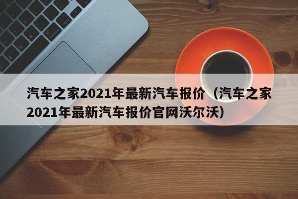 汽车之家2021年最新汽车报价（汽车之家2021年最新汽车报价官网沃尔沃）