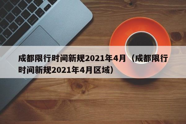 成都限行时间新规2021年4月（成都限行时间新规2021年4月区域）