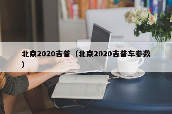 北京2020吉普（北京2020吉普车参数）