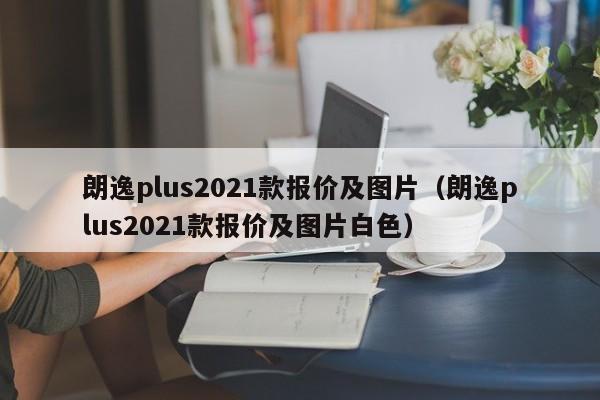 朗逸plus2021款报价及图片（朗逸plus2021款报价及图片白色）