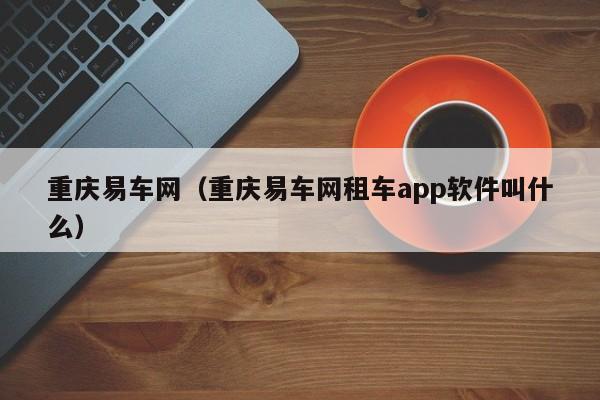 重庆易车网（重庆易车网租车app软件叫什么）