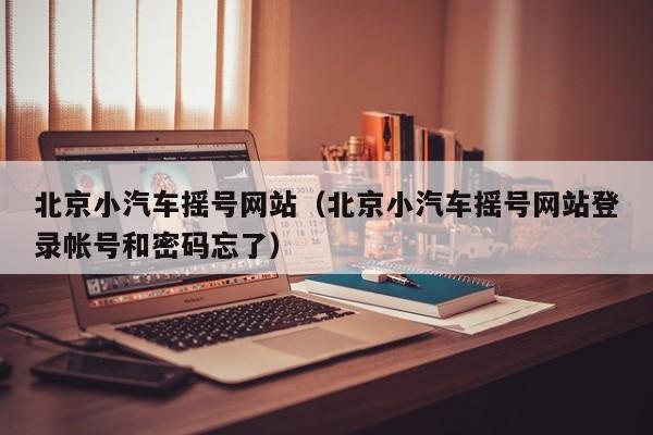 北京小汽车摇号网站（北京小汽车摇号网站登录帐号和密码忘了）