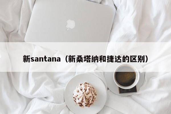 新santana（新桑塔纳和捷达的区别）