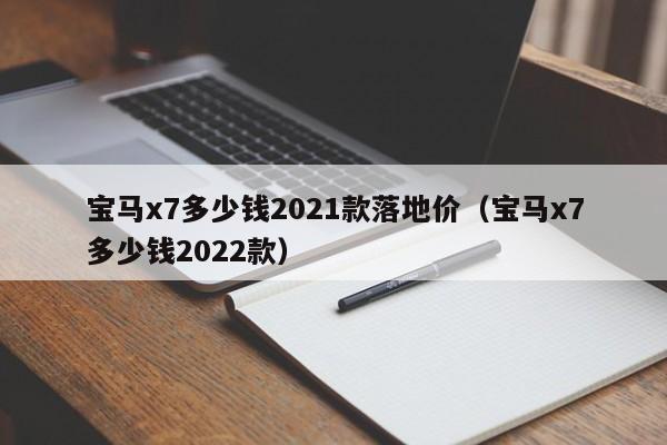 宝马x7多少钱2021款落地价（宝马x7多少钱2022款）