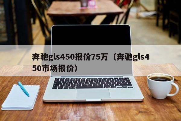 奔驰gls450报价75万（奔驰gls450市场报价）