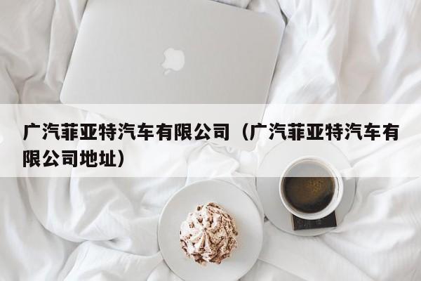 广汽菲亚特汽车有限公司（广汽菲亚特汽车有限公司地址）