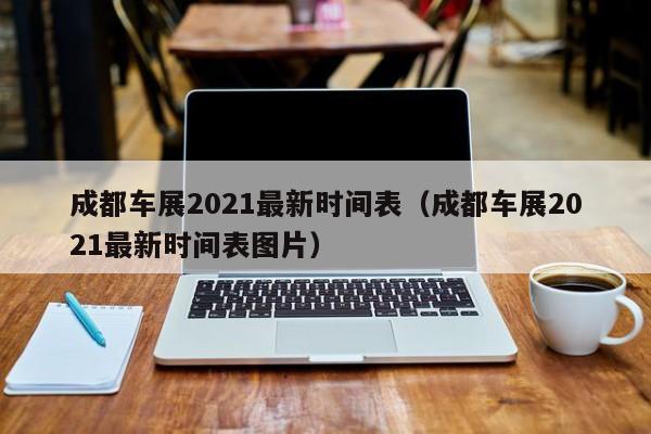 成都车展2021最新时间表（成都车展2021最新时间表图片）