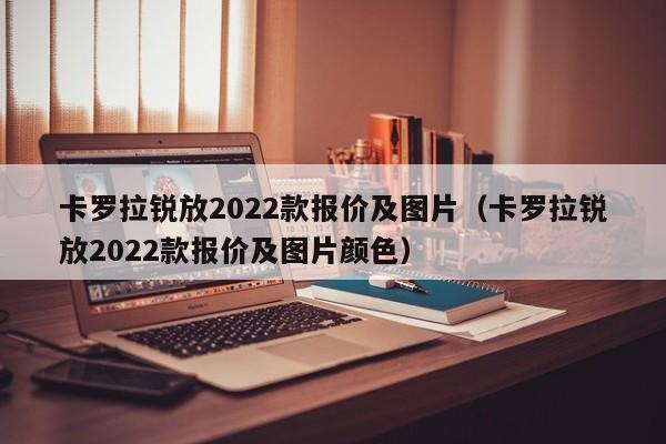 卡罗拉锐放2022款报价及图片（卡罗拉锐放2022款报价及图片颜色）