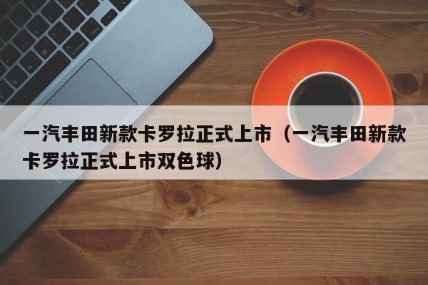 一汽丰田新款卡罗拉正式上市（一汽丰田新款卡罗拉正式上市双色球）