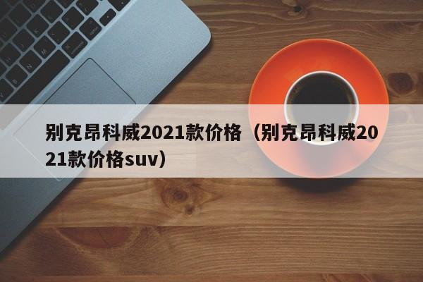 别克昂科威2021款价格（别克昂科威2021款价格suv）