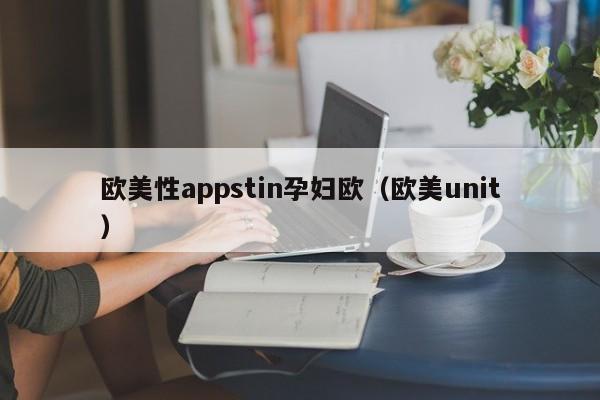 欧美性appstin孕妇欧（欧美unit）