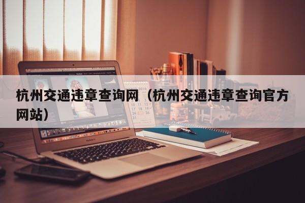 杭州交通违章查询网（杭州交通违章查询官方网站）