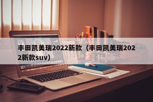 丰田凯美瑞2022新款（丰田凯美瑞2022新款suv）